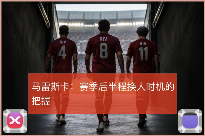 马雷斯卡：赛季后半程换人时机的把握