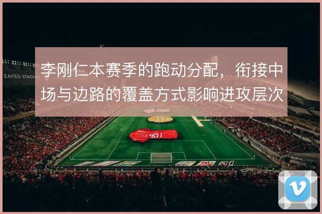 李刚仁本赛季的跑动分配，衔接中场与边路的覆盖方式影响进攻层次