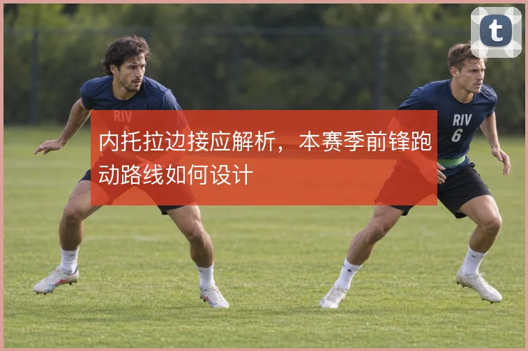 内托拉边接应解析，本赛季前锋跑动路线如何设计