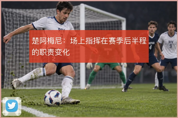 楚阿梅尼：场上指挥在赛季后半程的职责变化