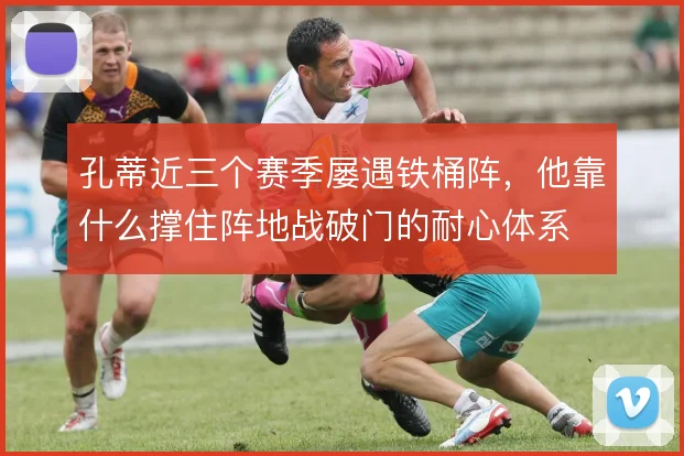 孔蒂近三个赛季屡遇铁桶阵,他靠什么撑住阵地战破门的耐心体系
