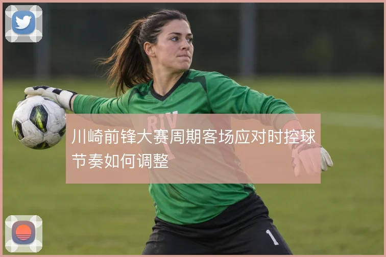 川崎前锋大赛周期客场应对时控球节奏如何调整