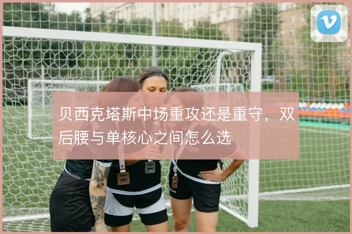 贝西克塔斯中场重攻还是重守，双后腰与单核心之间怎么选