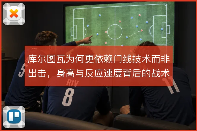 库尔图瓦为何更依赖门线技术而非出击，身高与反应速度背后的战术取舍
