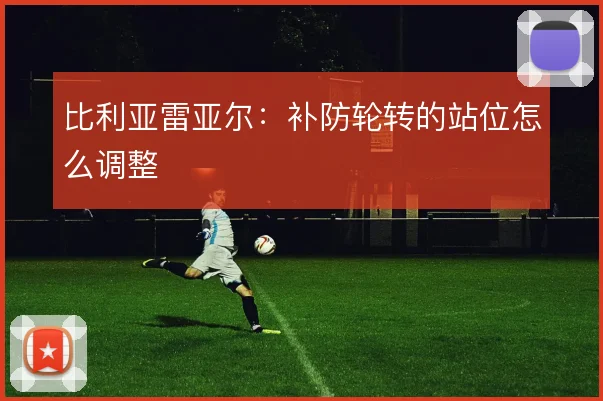 比利亚雷亚尔：补防轮转的站位怎么调整
