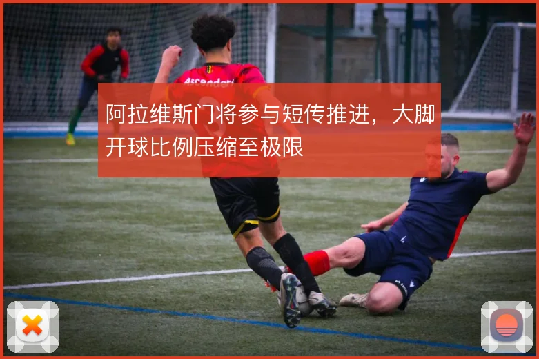 阿拉维斯门将参与短传推进，大脚开球比例压缩至极限