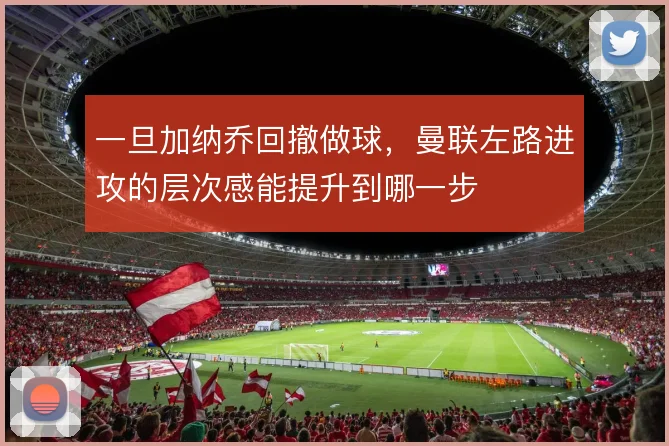 一旦加纳乔回撤做球，曼联左路进攻的层次感能提升到哪一步