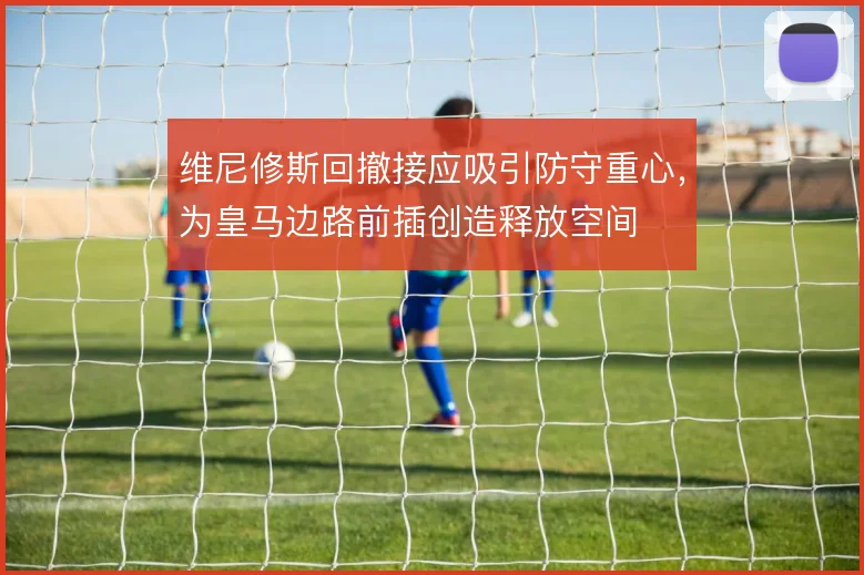 维尼修斯回撤接应吸引防守重心，为皇马边路前插创造释放空间