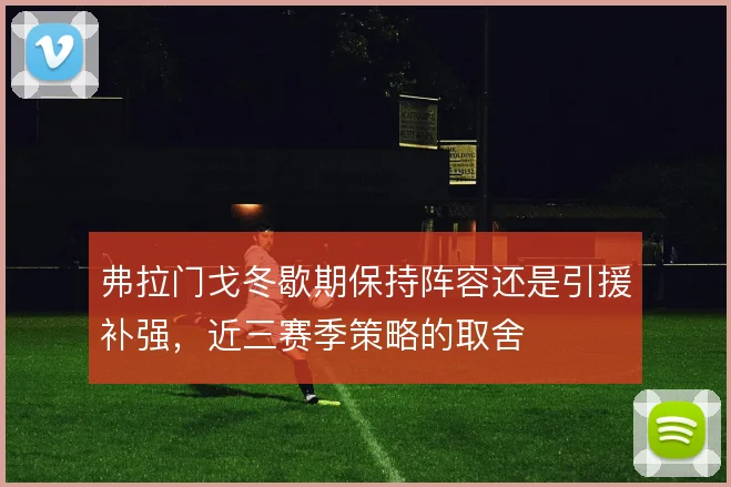 弗拉门戈冬歇期保持阵容还是引援补强，近三赛季策略的取舍