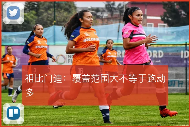祖比门迪：覆盖范围大不等于跑动多