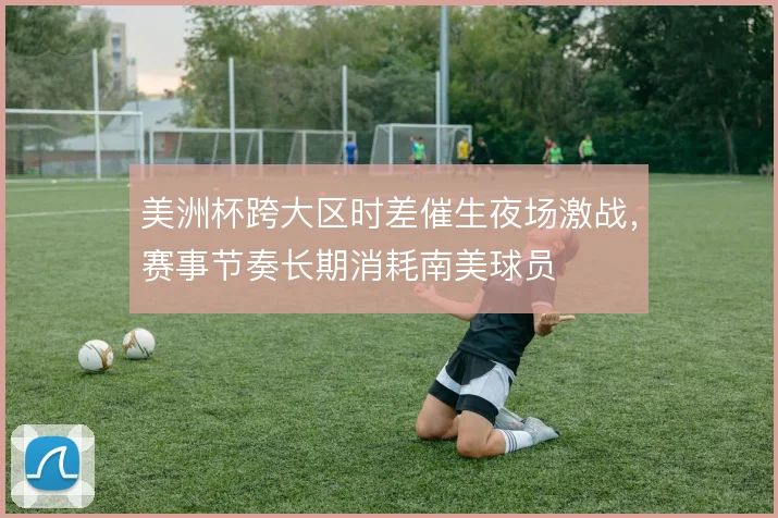 美洲杯跨大区时差催生夜场激战，赛事节奏长期消耗南美球员