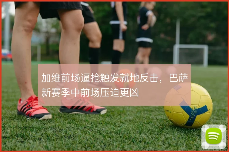 加维前场逼抢触发就地反击，巴萨新赛季中前场压迫更凶
