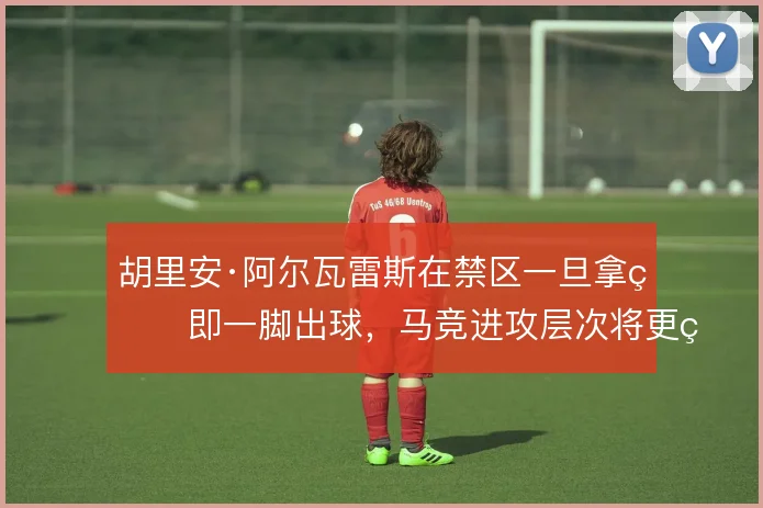 胡里安·阿尔瓦雷斯在禁区一旦拿球即一脚出球,马竞进攻层次将更立体