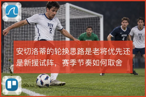 安切洛蒂的轮换思路是老将优先还是新援试阵，赛季节奏如何取舍