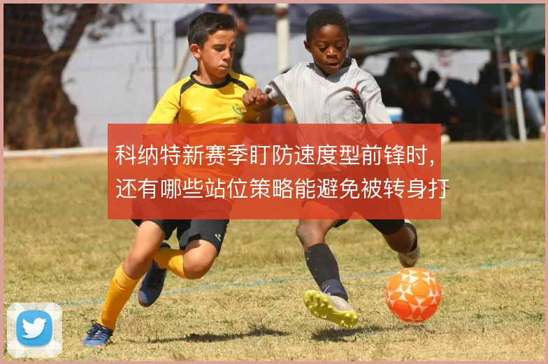 科纳特新赛季盯防速度型前锋时，还有哪些站位策略能避免被转身打穿