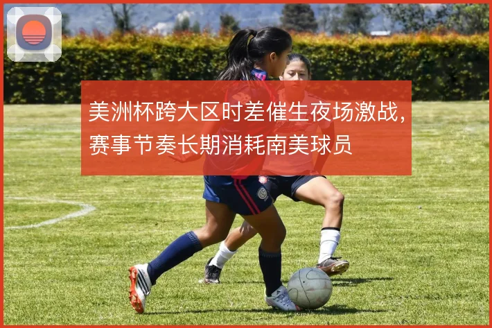 美洲杯跨大区时差催生夜场激战，赛事节奏长期消耗南美球员
