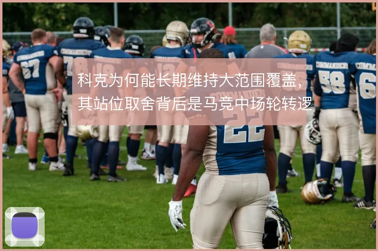 科克为何能长期维持大范围覆盖，其站位取舍背后是马竞中场轮转逻辑