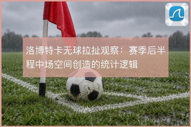 洛博特卡无球拉扯观察:赛季后半程中场空间创造的统计逻辑