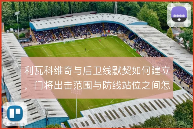 利瓦科维奇与后卫线默契如何建立，门将出击范围与防线站位之间怎么解