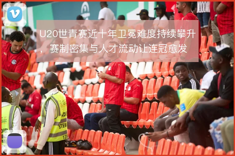 U20世青赛近十年卫冕难度持续攀升，赛制密集与人才流动让连冠愈发困难